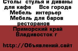 Столы, стулья и диваны для кафе. - Все города Мебель, интерьер » Мебель для баров, ресторанов   . Приморский край,Владивосток г.